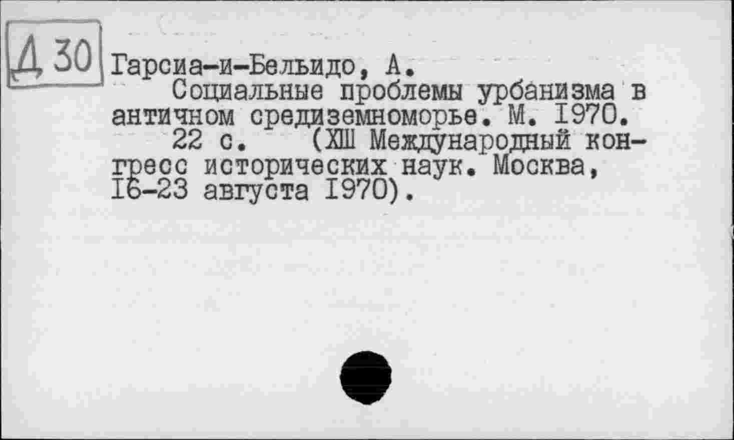 ﻿Гарсиа-и-Бельидо, А.
Социальные проблемы урбанизма античном Средиземноморье. М. 1970.
22 с. (ХШ Международный кон гресс исторических наук. Москва, 16-23 августа 1970).